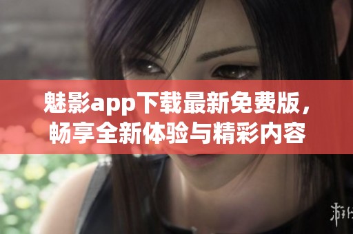 魅影app下载最新免费版，畅享全新体验与精彩内容
