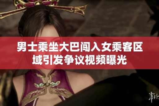 男士乘坐大巴闯入女乘客区域引发争议视频曝光