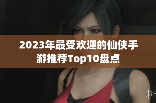 2023年最受欢迎的仙侠手游推荐Top10盘点