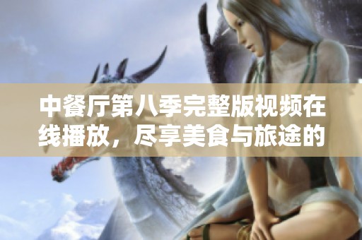 中餐厅第八季完整版视频在线播放，尽享美食与旅途的乐趣