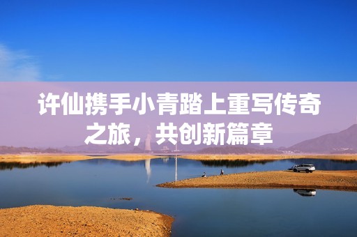 许仙携手小青踏上重写传奇之旅，共创新篇章