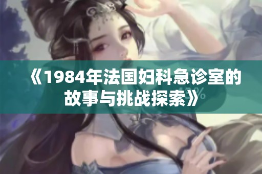 《1984年法国妇科急诊室的故事与挑战探索》