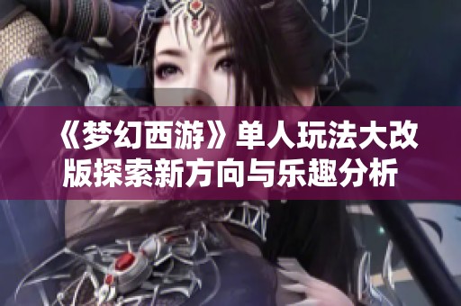 《梦幻西游》单人玩法大改版探索新方向与乐趣分析