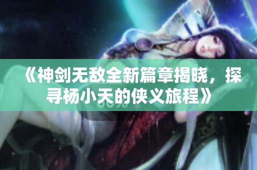 《神剑无敌全新篇章揭晓，探寻杨小天的侠义旅程》
