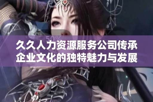 久久人力资源服务公司传承企业文化的独特魅力与发展之路