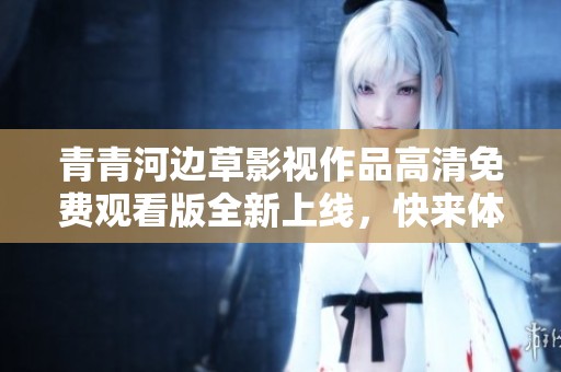 青青河边草影视作品高清免费观看版全新上线，快来体验！