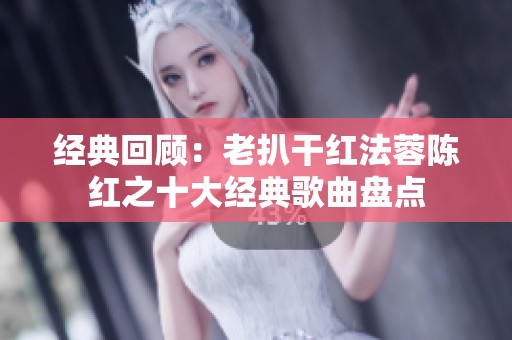 经典回顾：老扒干红法蓉陈红之十大经典歌曲盘点