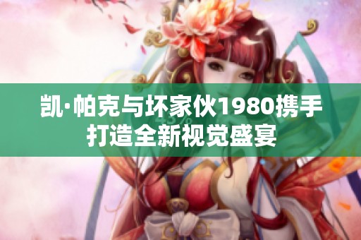 凯·帕克与坏家伙1980携手打造全新视觉盛宴