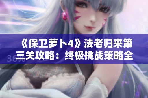 《保卫萝卜4》法老归来第三关攻略：终极挑战策略全面解析！