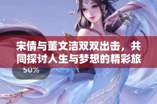 宋倩与董文洁双双出击，共同探讨人生与梦想的精彩旅程