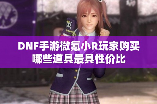 DNF手游微氪小R玩家购买哪些道具最具性价比