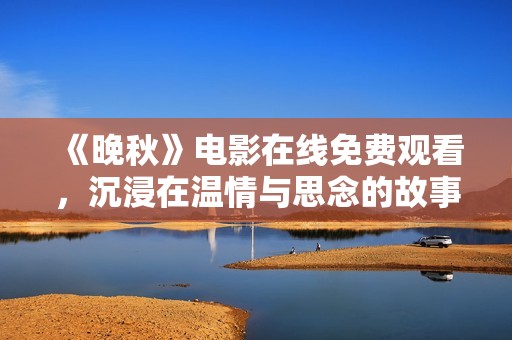 《晚秋》电影在线免费观看，沉浸在温情与思念的故事中