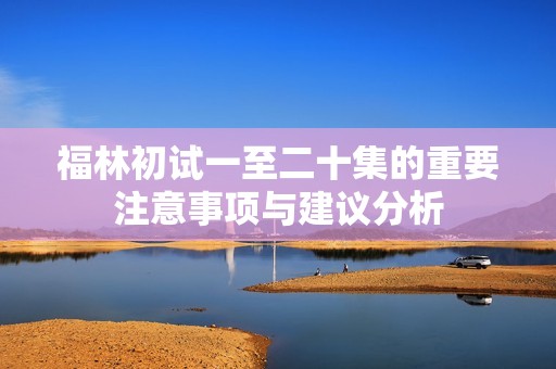 福林初试一至二十集的重要注意事项与建议分析