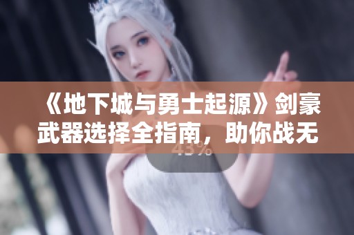 《地下城与勇士起源》剑豪武器选择全指南，助你战无不胜