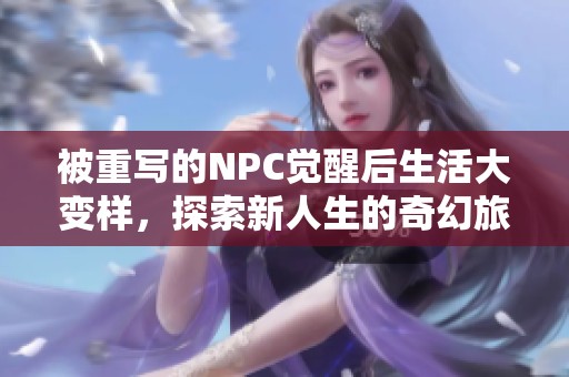 被重写的NPC觉醒后生活大变样，探索新人生的奇幻旅程