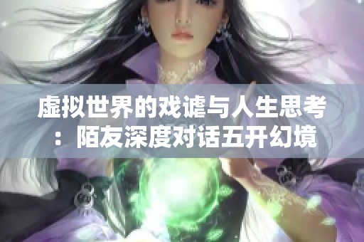 虚拟世界的戏谑与人生思考：陌友深度对话五开幻境