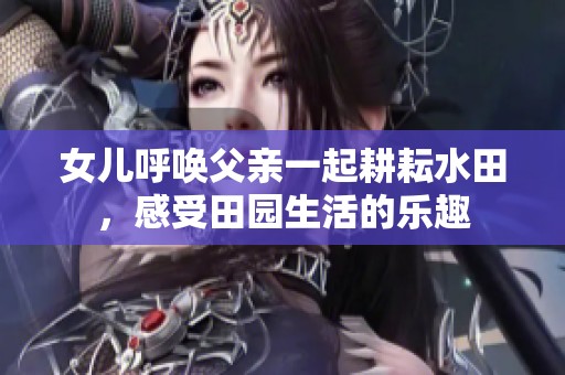 女儿呼唤父亲一起耕耘水田，感受田园生活的乐趣
