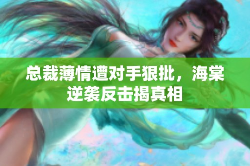 总裁薄情遭对手狠批，海棠逆袭反击揭真相