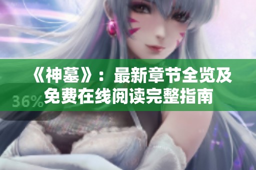 《神墓》：最新章节全览及免费在线阅读完整指南