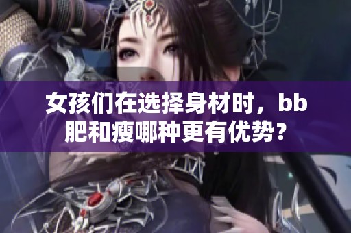女孩们在选择身材时，bb肥和瘦哪种更有优势？