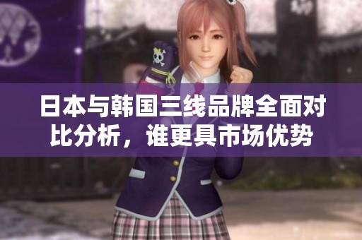 日本与韩国三线品牌全面对比分析，谁更具市场优势