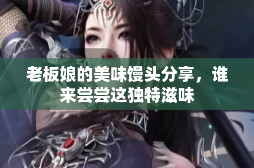 老板娘的美味馒头分享，谁来尝尝这独特滋味