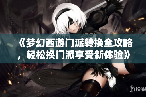 《梦幻西游门派转换全攻略，轻松换门派享受新体验》