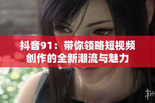 抖音91：带你领略短视频创作的全新潮流与魅力