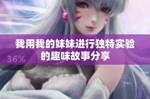 我用我的妹妹进行独特实验的趣味故事分享