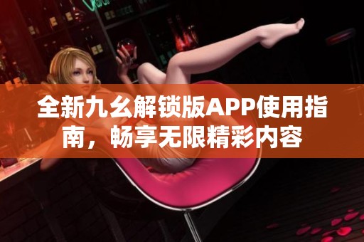 全新九幺解锁版APP使用指南，畅享无限精彩内容