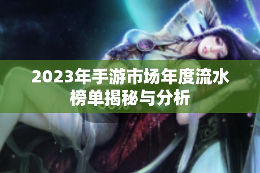 2023年手游市场年度流水榜单揭秘与分析