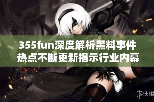 355fun深度解析黑料事件 热点不断更新揭示行业内幕