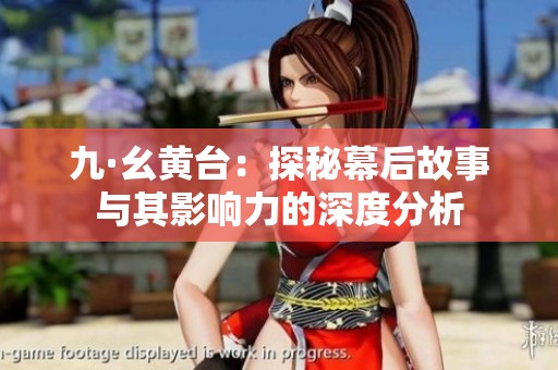 九·幺黄台：探秘幕后故事与其影响力的深度分析