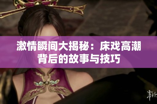 激情瞬间大揭秘：床戏高潮背后的故事与技巧