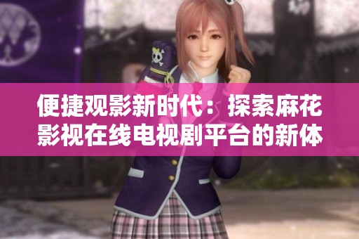 便捷观影新时代：探索麻花影视在线电视剧平台的新体验