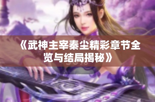 《武神主宰秦尘精彩章节全览与结局揭秘》