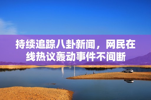 持续追踪八卦新闻，网民在线热议轰动事件不间断