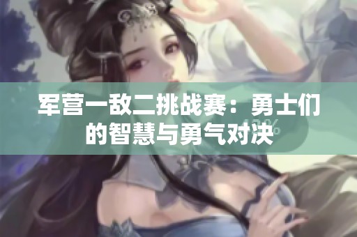 军营一敌二挑战赛：勇士们的智慧与勇气对决