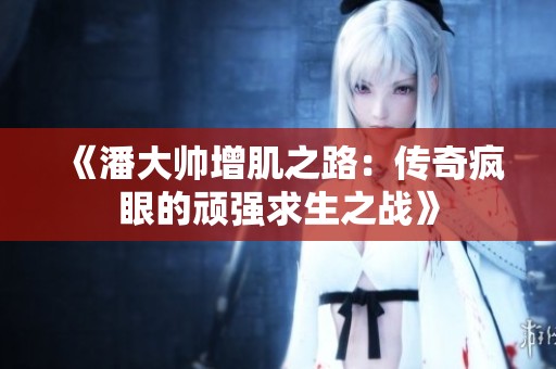 《潘大帅增肌之路：传奇疯眼的顽强求生之战》