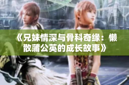《兄妹情深与骨科奇缘：懒散蒲公英的成长故事》