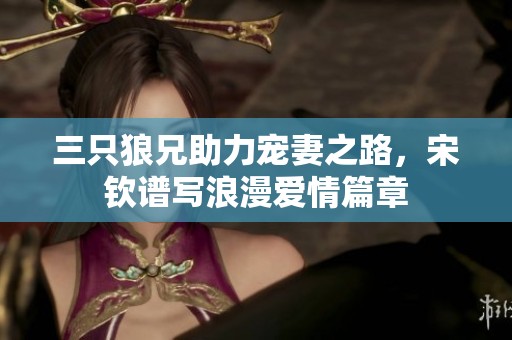 三只狼兄助力宠妻之路，宋钦谱写浪漫爱情篇章