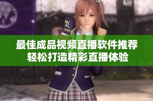 最佳成品视频直播软件推荐 轻松打造精彩直播体验