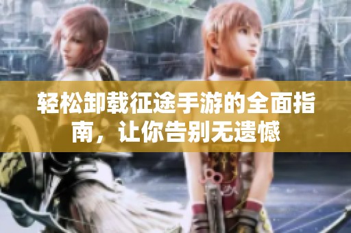 轻松卸载征途手游的全面指南，让你告别无遗憾