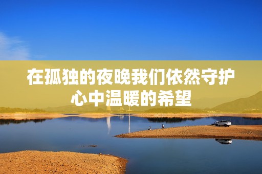 在孤独的夜晚我们依然守护心中温暖的希望