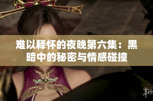 难以释怀的夜晚第六集：黑暗中的秘密与情感碰撞