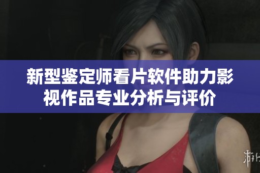 新型鉴定师看片软件助力影视作品专业分析与评价
