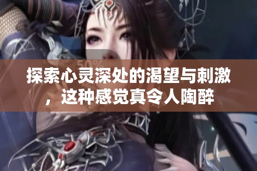 探索心灵深处的渴望与刺激，这种感觉真令人陶醉