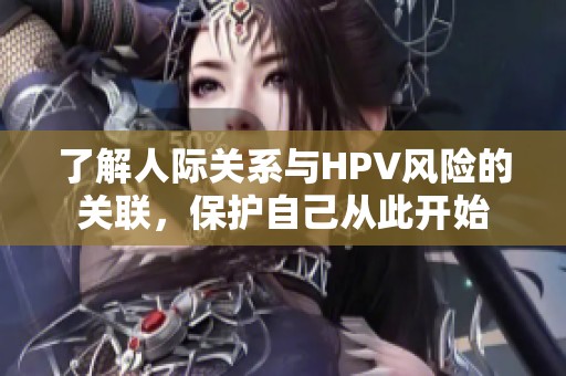 了解人际关系与HPV风险的关联，保护自己从此开始