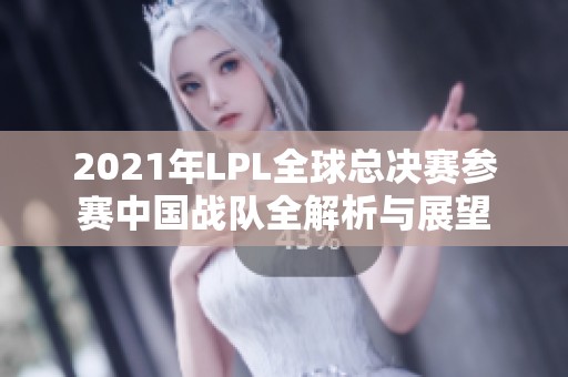 2021年LPL全球总决赛参赛中国战队全解析与展望 2021年LPL全球总决赛参赛中国战队全解析与展望