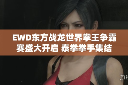 EWD东方战龙世界拳王争霸赛盛大开启 泰拳拳手集结深圳争锋